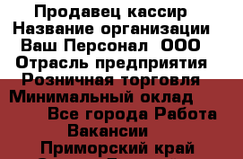 Продавец-кассир › Название организации ­ Ваш Персонал, ООО › Отрасль предприятия ­ Розничная торговля › Минимальный оклад ­ 15 000 - Все города Работа » Вакансии   . Приморский край,Спасск-Дальний г.